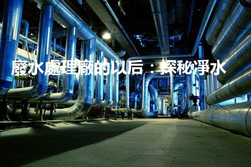 廢水處理廠的以后：探秘凈水科技的革新之路？